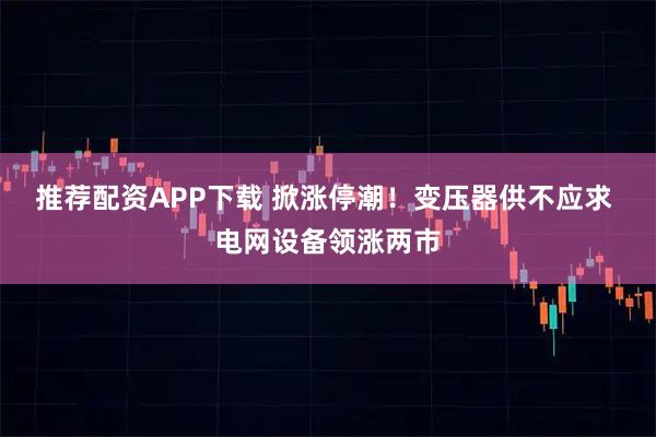 推荐配资APP下载 掀涨停潮！变压器供不应求 电网设备领涨两市