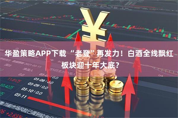 华盈策略APP下载 “老登”再发力！白酒全线飘红 板块迎十年大底？