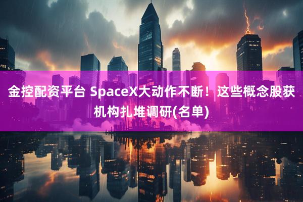 金控配资平台 SpaceX大动作不断！这些概念股获机构扎堆调研(名单)