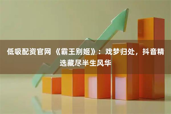 低吸配资官网 《霸王别姬》：戏梦归处，抖音精选藏尽半生风华