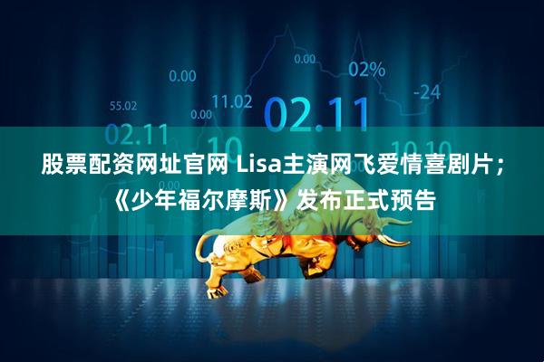 股票配资网址官网 Lisa主演网飞爱情喜剧片；《少年福尔摩斯》发布正式预告