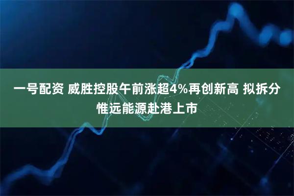 一号配资 威胜控股午前涨超4%再创新高 拟拆分惟远能源赴港上市