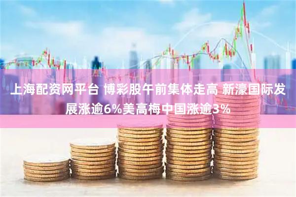 上海配资网平台 博彩股午前集体走高 新濠国际发展涨逾6%美高梅中国涨逾3%