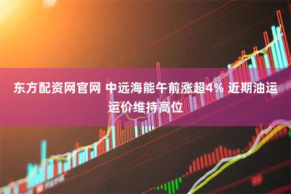 东方配资网官网 中远海能午前涨超4% 近期油运运价维持高位