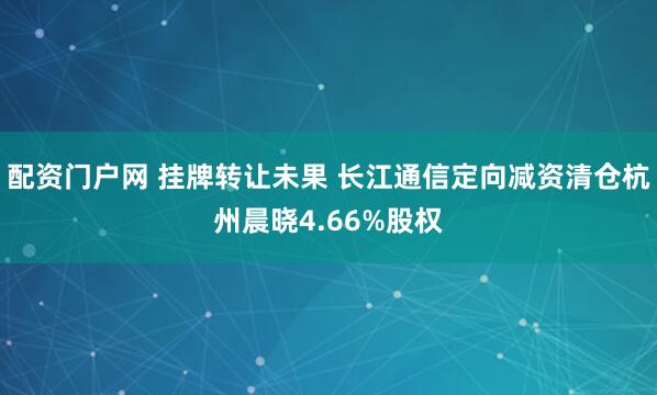配资门户网 挂牌转让未果 长江通信定向减资清仓杭州晨晓4.66%股权