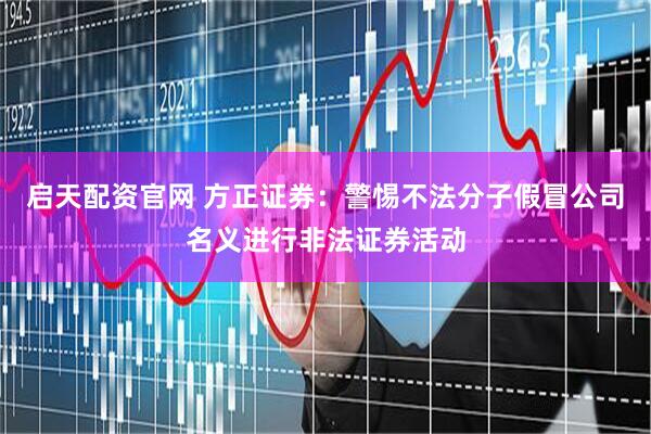 启天配资官网 方正证券：警惕不法分子假冒公司名义进行非法证券活动