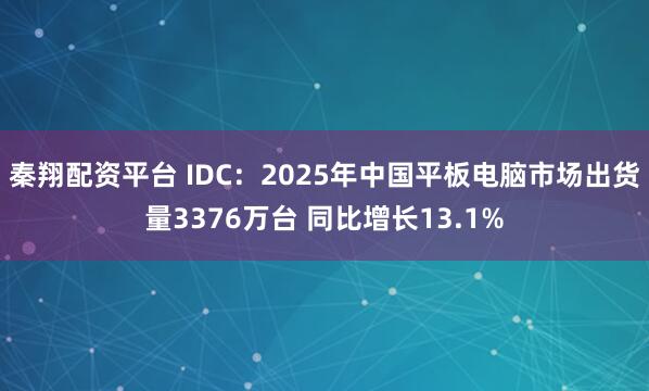 秦翔配资平台 IDC：2025年中国平板电脑市场出货量3376万台 同比增长13.1%