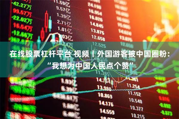 在线股票杠杆平台 视频丨外国游客被中国圈粉:“我想为中国人民点个赞”