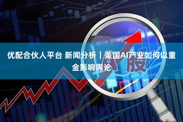 优配合伙人平台 新闻分析｜美国AI产业如何以重金影响舆论