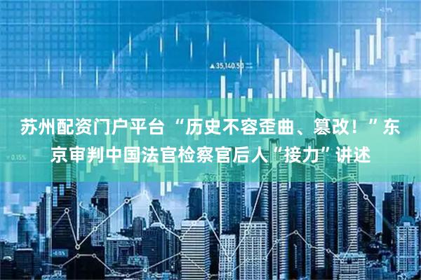 苏州配资门户平台 “历史不容歪曲、篡改！”东京审判中国法官检察官后人“接力”讲述