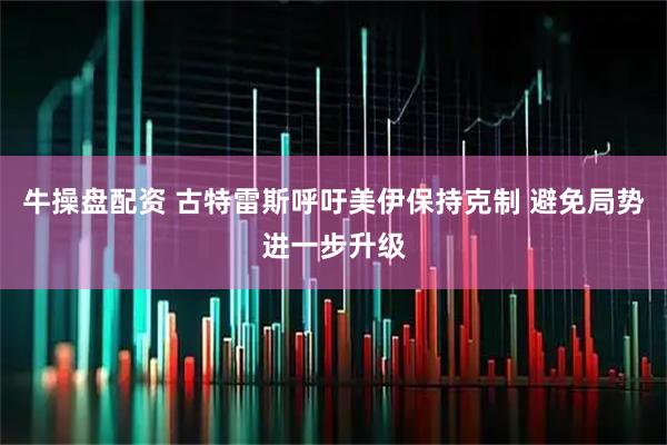 牛操盘配资 古特雷斯呼吁美伊保持克制 避免局势进一步升级