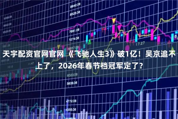 天宇配资官网官网 《飞驰人生3》破1亿！吴京追不上了，2026年春节档冠军定了？