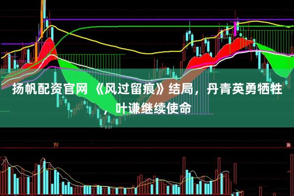扬帆配资官网 《风过留痕》结局，丹青英勇牺牲，叶谦继续使命