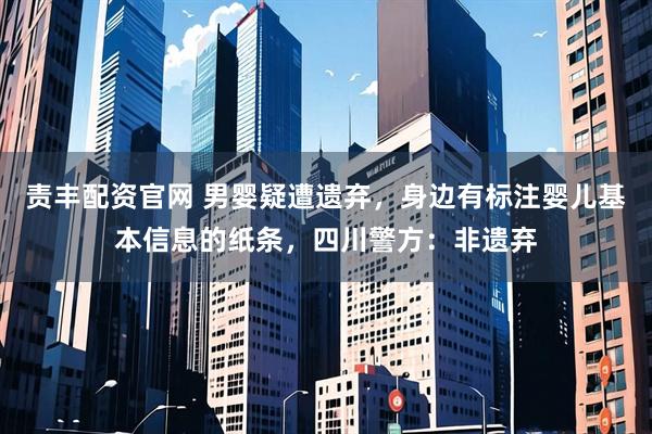 责丰配资官网 男婴疑遭遗弃,身边有标注婴儿基本信息的纸条,四川警方:非遗弃